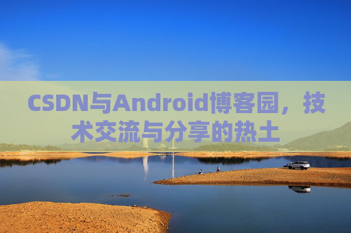 CSDN与Android博客园，技术交流与分享的热土